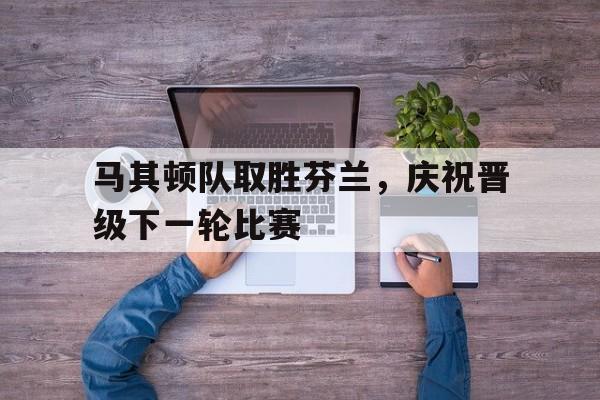 马其顿队取胜芬兰，庆祝晋级下一轮比赛
