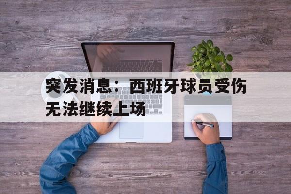 突发消息：西班牙球员受伤无法继续上场的简单介绍
